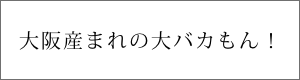 大阪産まれの大バカもん！